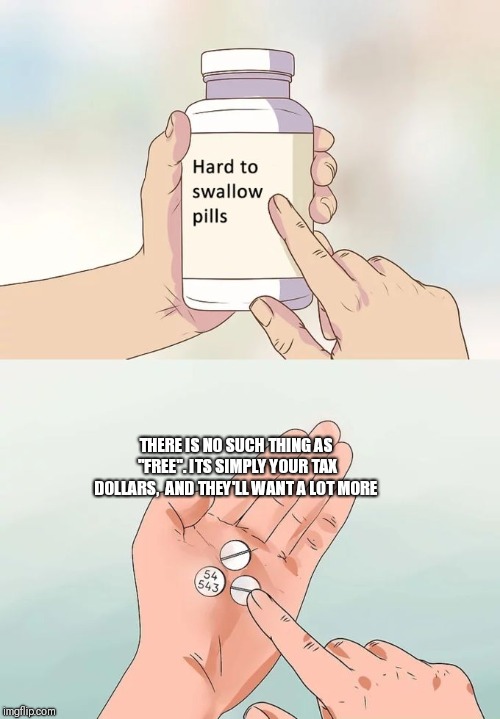 Hard To Swallow Pills Meme | THERE IS NO SUCH THING AS "FREE". ITS SIMPLY YOUR TAX DOLLARS,  AND THEY'LL WANT A LOT MORE | image tagged in memes,hard to swallow pills | made w/ Imgflip meme maker