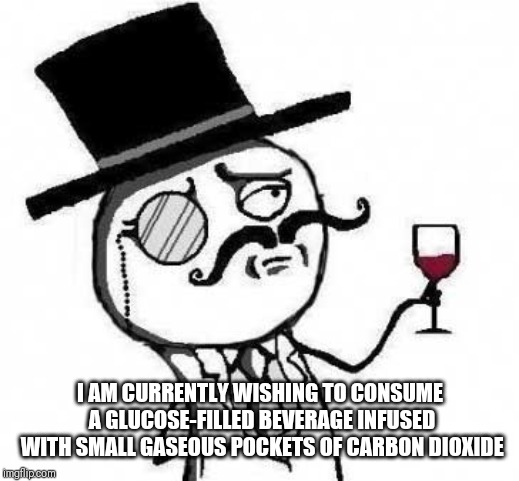 fancy meme | I AM CURRENTLY WISHING TO CONSUME A GLUCOSE-FILLED BEVERAGE INFUSED WITH SMALL GASEOUS POCKETS OF CARBON DIOXIDE | image tagged in fancy meme | made w/ Imgflip meme maker