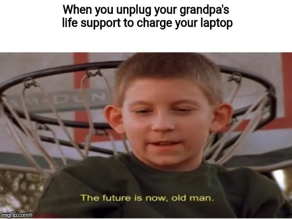 The future is now, old man | When you unplug your grandpa's life support to charge your laptop | image tagged in the future is now old man | made w/ Imgflip meme maker