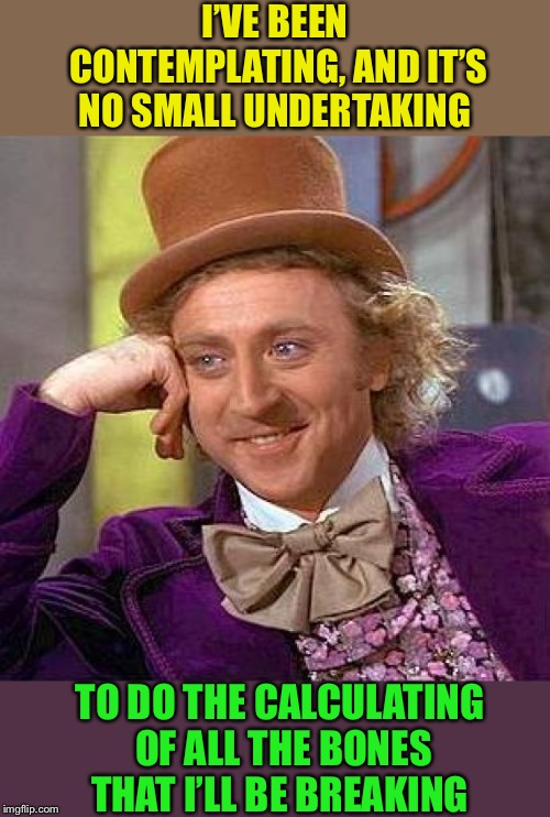 Creepy Condescending Wonka Meme | I’VE BEEN CONTEMPLATING, AND IT’S NO SMALL UNDERTAKING TO DO THE CALCULATING OF ALL THE BONES THAT I’LL BE BREAKING | image tagged in memes,creepy condescending wonka | made w/ Imgflip meme maker