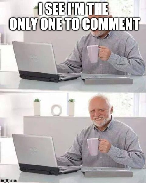 I SEE I'M THE ONLY ONE TO COMMENT | image tagged in memes,hide the pain harold | made w/ Imgflip meme maker