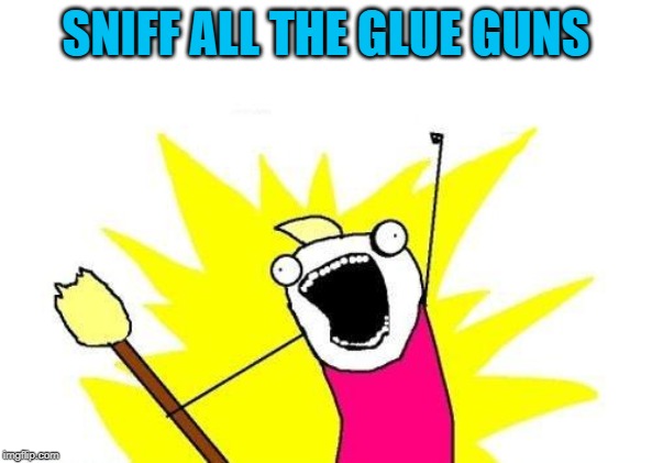 X All The Y Meme | SNIFF ALL THE GLUE GUNS | image tagged in memes,x all the y | made w/ Imgflip meme maker