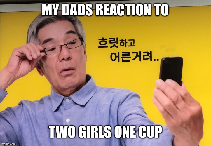 Can’t see adashee | MY DADS REACTION TO; TWO GIRLS ONE CUP | image tagged in cant see adashee | made w/ Imgflip meme maker