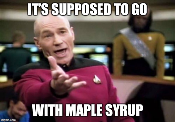 Picard Wtf Meme | IT’S SUPPOSED TO GO WITH MAPLE SYRUP | image tagged in memes,picard wtf | made w/ Imgflip meme maker