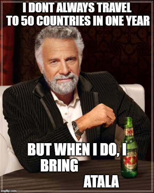 The Most Interesting Man In The World Meme | I DONT ALWAYS TRAVEL TO 50 COUNTRIES IN ONE YEAR; BUT WHEN I DO, I BRING
                               ATALA | image tagged in memes,the most interesting man in the world | made w/ Imgflip meme maker