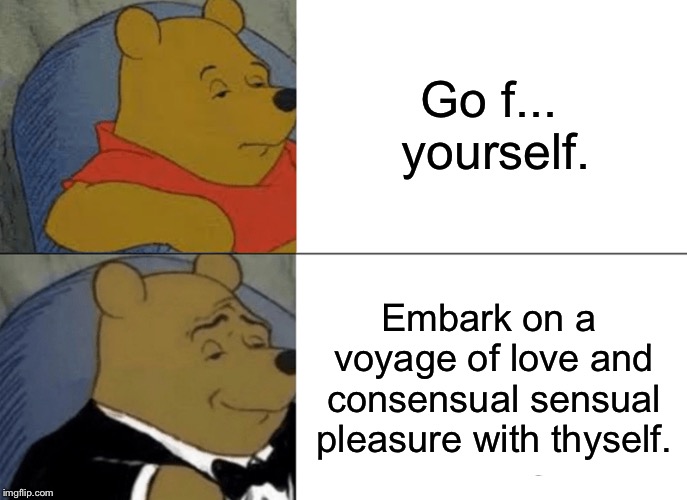 Take yourself out on a date | Go f... yourself. Embark on a voyage of love and consensual sensual pleasure with thyself. | image tagged in memes,tuxedo winnie the pooh,disney,love,word,yourself | made w/ Imgflip meme maker