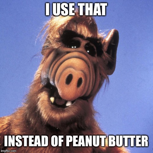 Alf  | I USE THAT INSTEAD OF PEANUT BUTTER | image tagged in alf | made w/ Imgflip meme maker