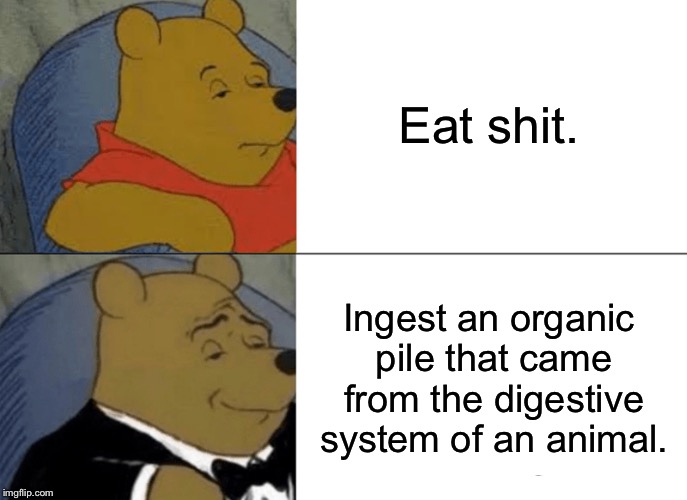 Eat shit | Eat shit. Ingest an organic pile that came from the digestive system of an animal. | image tagged in memes,tuxedo winnie the pooh,shit,eat,animal | made w/ Imgflip meme maker