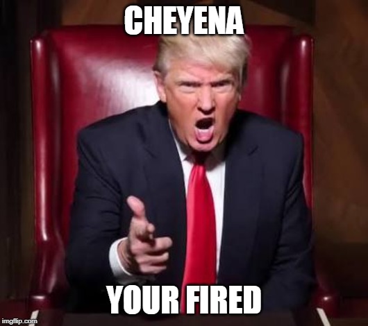 Chi-Na.. | CHEYENA; YOUR FIRED | image tagged in donald trump fired | made w/ Imgflip meme maker