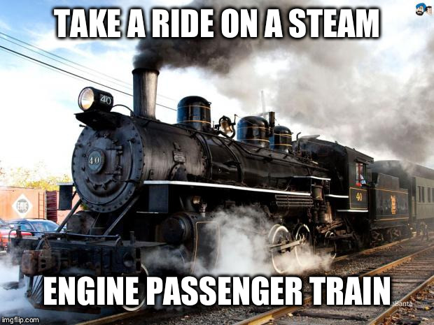 Train | TAKE A RIDE ON A STEAM; ENGINE PASSENGER TRAIN | image tagged in train | made w/ Imgflip meme maker