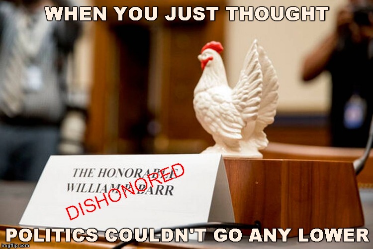 Chicken Charade | WHEN YOU JUST THOUGHT; DISHONORED; POLITICS COULDN'T GO ANY LOWER | image tagged in memes,congress,william barr,chicken | made w/ Imgflip meme maker