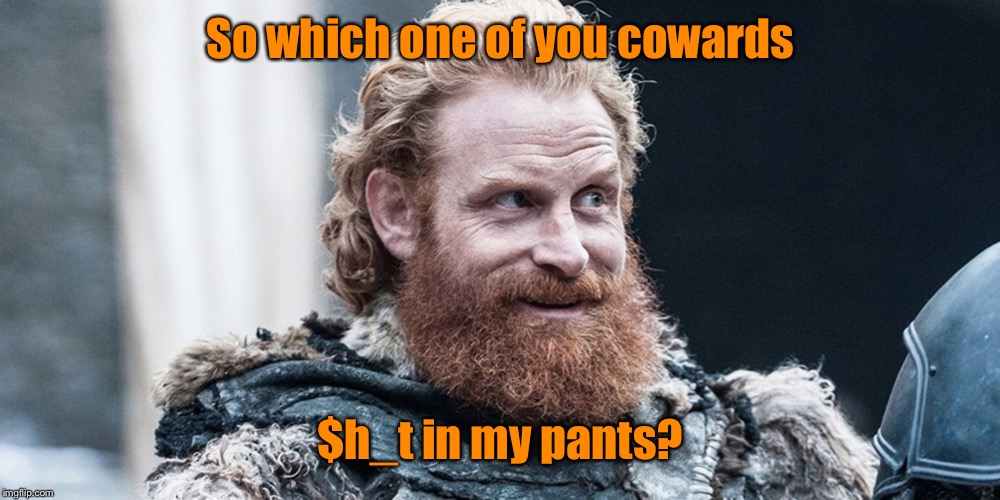 Because $h_t happens | So which one of you cowards; $h_t in my pants? | image tagged in tormund,gamebof thrones,question,crap,pants,drunk | made w/ Imgflip meme maker