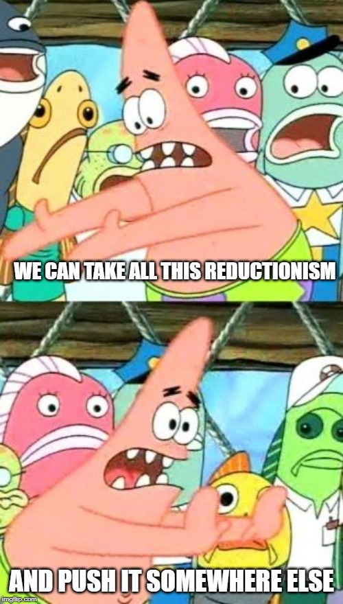 Put It Somewhere Else Patrick Meme | WE CAN TAKE ALL THIS REDUCTIONISM; AND PUSH IT SOMEWHERE ELSE | image tagged in memes,put it somewhere else patrick | made w/ Imgflip meme maker