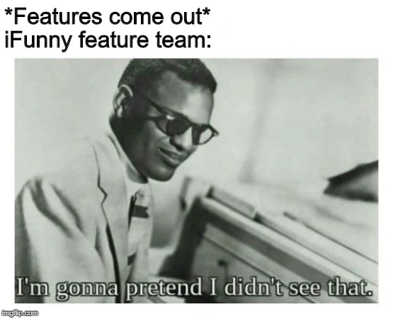 I'm gonna pretend I didn't see that | *Features come out*; iFunny feature team: | image tagged in i'm gonna pretend i didn't see that | made w/ Imgflip meme maker