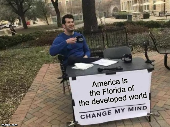 Change My Mind | America is the Florida of the developed world | image tagged in memes,change my mind | made w/ Imgflip meme maker
