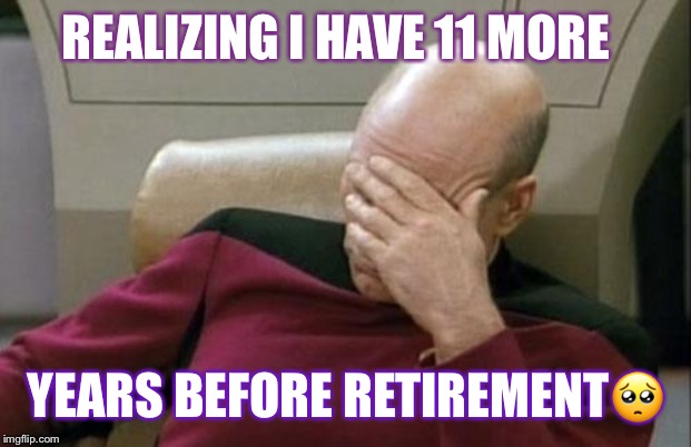Captain Picard Facepalm Meme | REALIZING I HAVE 11 MORE; YEARS BEFORE RETIREMENT🥺 | image tagged in memes,captain picard facepalm | made w/ Imgflip meme maker