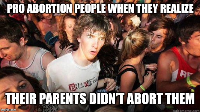 Sudden Realization | PRO ABORTION PEOPLE WHEN THEY REALIZE THEIR PARENTS DIDN’T ABORT THEM | image tagged in sudden realization | made w/ Imgflip meme maker