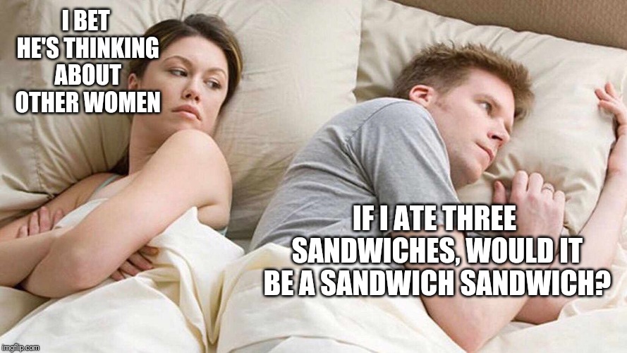 Something I heard a while back | I BET HE'S THINKING ABOUT OTHER WOMEN; IF I ATE THREE SANDWICHES, WOULD IT BE A SANDWICH SANDWICH? | image tagged in i bet he's thinking about other women,memes | made w/ Imgflip meme maker