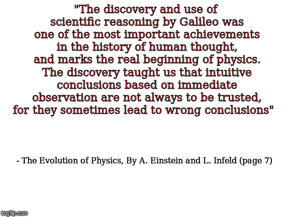 Blank White Template | "The discovery and use of scientific reasoning by Galileo was one of the most important achievements in the history of human thought, and marks the real beginning of physics. The discovery taught us that intuitive conclusions based on immediate observation are not always to be trusted, for they sometimes lead to wrong conclusions"; - The Evolution of Physics, By A. Einstein and L. Infeld (page 7) | image tagged in blank white template | made w/ Imgflip meme maker