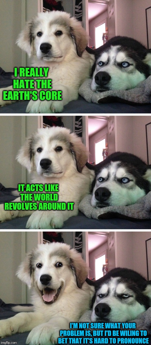 Bad pun dogs | I REALLY HATE THE EARTH'S CORE; IT ACTS LIKE THE WORLD REVOLVES AROUND IT; I'M NOT SURE WHAT YOUR PROBLEM IS, BUT I'D BE WILING TO BET THAT IT'S HARD TO PRONOUNCE | image tagged in bad pun dogs | made w/ Imgflip meme maker