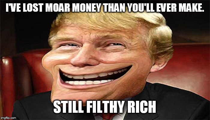 envy much | I'VE LOST MOAR MONEY THAN YOU'LL EVER MAKE. STILL FILTHY RICH | image tagged in trump troll face | made w/ Imgflip meme maker
