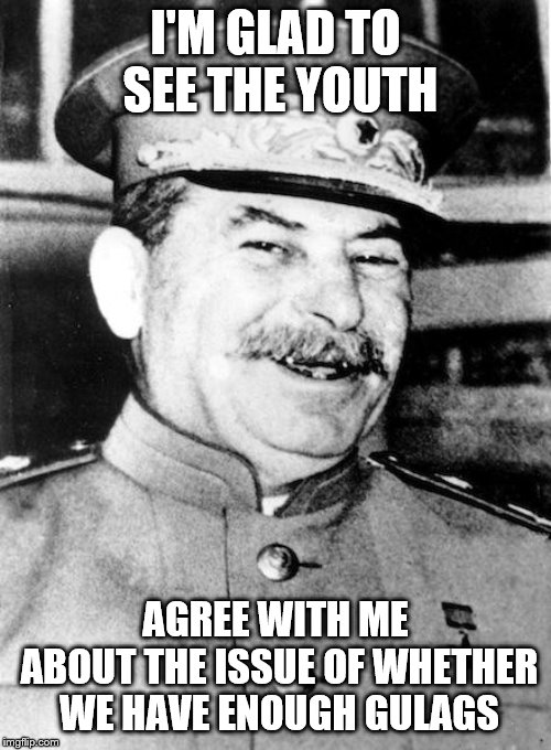 Go to gulag! | I'M GLAD TO SEE THE YOUTH; AGREE WITH ME ABOUT THE ISSUE OF WHETHER WE HAVE ENOUGH GULAGS | image tagged in stalin smile,memes,gulag,concentration camp | made w/ Imgflip meme maker