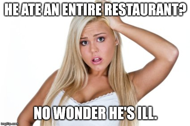 Dumb Blonde | HE ATE AN ENTIRE RESTAURANT? NO WONDER HE'S ILL. | image tagged in dumb blonde | made w/ Imgflip meme maker