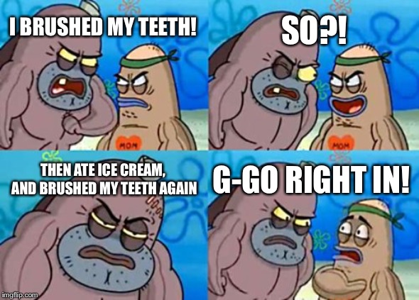 How Tough Are You | SO?! I BRUSHED MY TEETH! THEN ATE ICE CREAM, AND BRUSHED MY TEETH AGAIN; G-GO RIGHT IN! | image tagged in memes,how tough are you | made w/ Imgflip meme maker