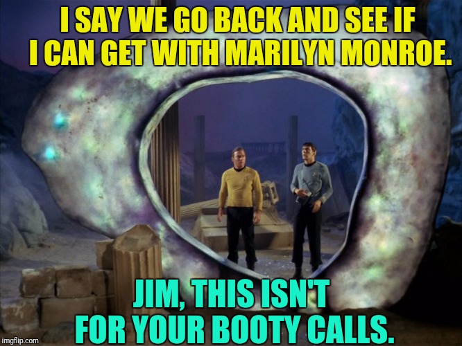 He Could,And He Did....Three Times | I SAY WE GO BACK AND SEE IF I CAN GET WITH MARILYN MONROE. JIM, THIS ISN'T FOR YOUR BOOTY CALLS. | image tagged in star trek,captain kirk,spock,marilyn monroe | made w/ Imgflip meme maker