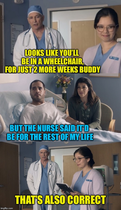 Thanks to ArfArf for this template - Just OK Surgeon commercial |  LOOKS LIKE YOU’LL BE IN A WHEELCHAIR, FOR JUST 2 MORE WEEKS BUDDY; BUT THE NURSE SAID IT’D BE FOR THE REST OF MY LIFE; THAT’S ALSO CORRECT | image tagged in just ok surgeon commercial,bear of bad news,doctor,honesty,arfarf,canolaqueen | made w/ Imgflip meme maker