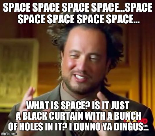Ancient Aliens | SPACE SPACE SPACE SPACE...SPACE SPACE SPACE SPACE SPACE... WHAT IS SPACE? IS IT JUST A BLACK CURTAIN WITH A BUNCH OF HOLES IN IT? I DUNNO YA DINGUS... | image tagged in memes,ancient aliens | made w/ Imgflip meme maker