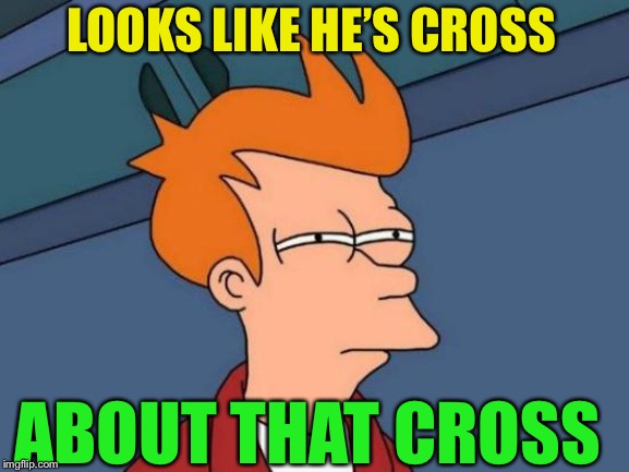 Futurama Fry Meme | LOOKS LIKE HE’S CROSS ABOUT THAT CROSS | image tagged in memes,futurama fry | made w/ Imgflip meme maker