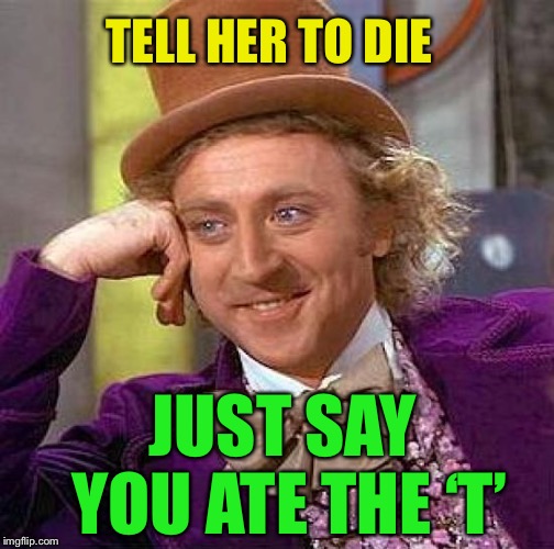 Creepy Condescending Wonka Meme | TELL HER TO DIE JUST SAY YOU ATE THE ‘T’ | image tagged in memes,creepy condescending wonka | made w/ Imgflip meme maker