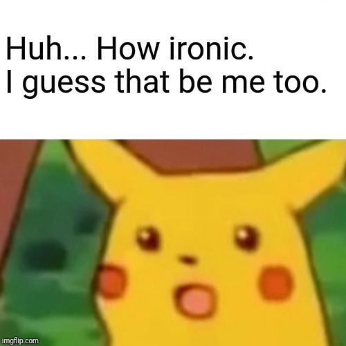 Surprised Pikachu Meme | Huh... How ironic. I guess that be me too. | image tagged in memes,surprised pikachu | made w/ Imgflip meme maker