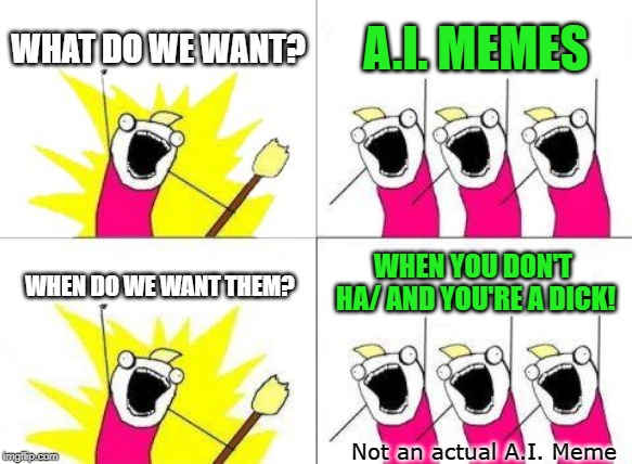 Simulated A.I. meme sounds like the real thing | WHAT DO WE WANT? A.I. MEMES; WHEN YOU DON'T HA/ AND YOU'RE A DICK! WHEN DO WE WANT THEM? Not an actual A.I. Meme | image tagged in memes,what do we want,ai meme | made w/ Imgflip meme maker