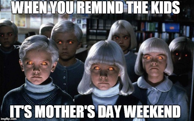 Not the title I wanted, but I'm avoiding the NSFW | WHEN YOU REMIND THE KIDS; IT'S MOTHER'S DAY WEEKEND | image tagged in mothers day | made w/ Imgflip meme maker