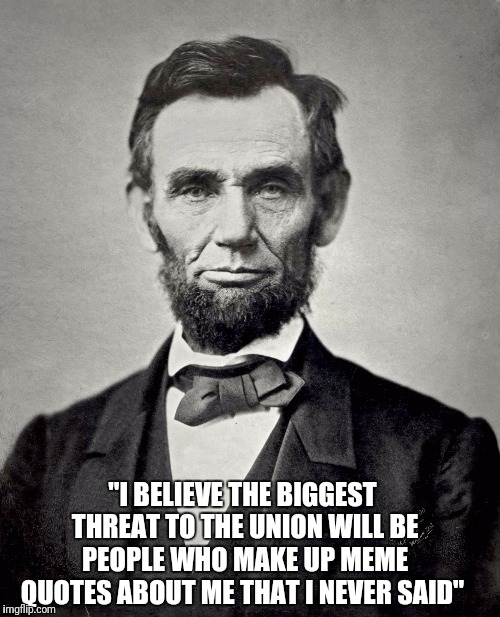 Abraham Lincoln | "I BELIEVE THE BIGGEST THREAT TO THE UNION WILL BE PEOPLE WHO MAKE UP MEME QUOTES ABOUT ME THAT I NEVER SAID" | image tagged in abraham lincoln | made w/ Imgflip meme maker