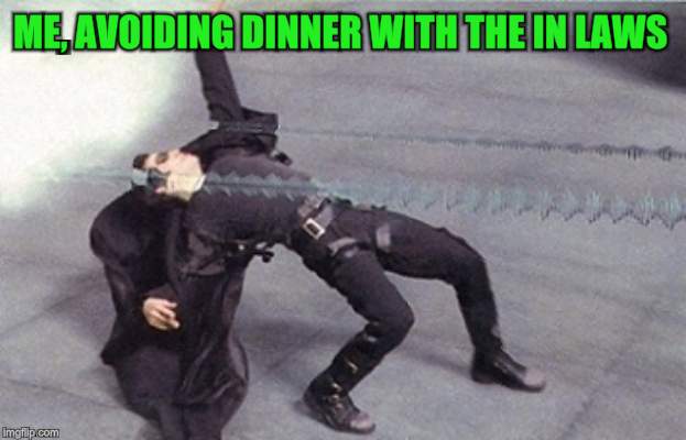 neo dodging a bullet matrix | ME, AVOIDING DINNER WITH THE IN LAWS | image tagged in neo dodging a bullet matrix | made w/ Imgflip meme maker