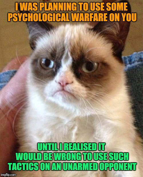 Can't perform psychological warfare if there's nothing there to perform it on! | I WAS PLANNING TO USE SOME PSYCHOLOGICAL WARFARE ON YOU; UNTIL I REALISED IT WOULD BE WRONG TO USE SUCH TACTICS ON AN UNARMED OPPONENT | image tagged in memes,grumpy cat,grumpy cat insults,furry insults,the psychologist is in,mind control | made w/ Imgflip meme maker