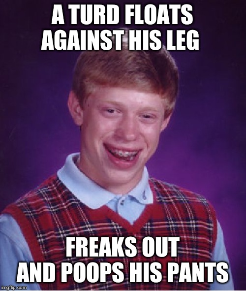 Bad Luck Brian Meme | A TURD FLOATS AGAINST HIS LEG FREAKS OUT AND POOPS HIS PANTS | image tagged in memes,bad luck brian | made w/ Imgflip meme maker
