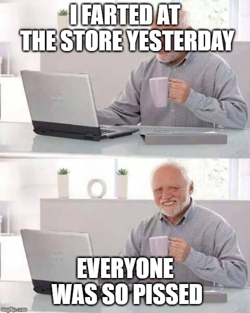 Hide the Pain Harold Meme | I FARTED AT THE STORE YESTERDAY; EVERYONE WAS SO PISSED | image tagged in memes,hide the pain harold | made w/ Imgflip meme maker