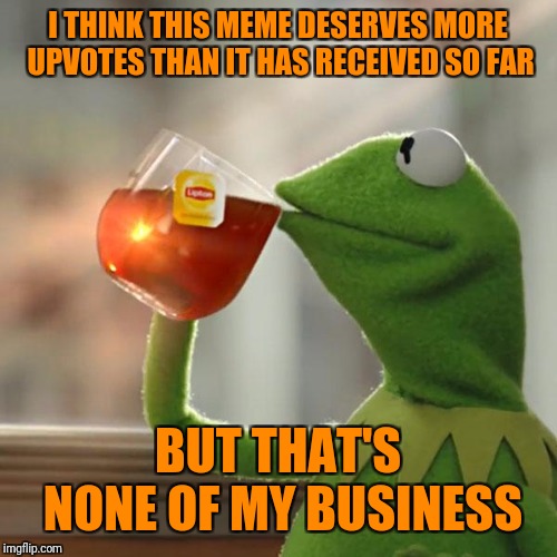 But That's None Of My Business Meme | I THINK THIS MEME DESERVES MORE UPVOTES THAN IT HAS RECEIVED SO FAR BUT THAT'S NONE OF MY BUSINESS | image tagged in memes,but thats none of my business,kermit the frog | made w/ Imgflip meme maker