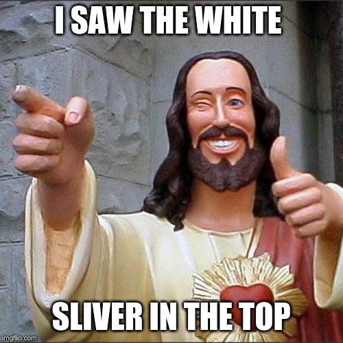 I SAW THE WHITE SLIVER IN THE TOP | image tagged in memes,buddy christ | made w/ Imgflip meme maker