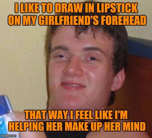 10/10 Helpful | I LIKE TO DRAW IN LIPSTICK ON MY GIRLFRIEND'S FOREHEAD; THAT WAY I FEEL LIKE I'M HELPING HER MAKE UP HER MIND | image tagged in memes,10 guy,lipstick,girlfriend | made w/ Imgflip meme maker