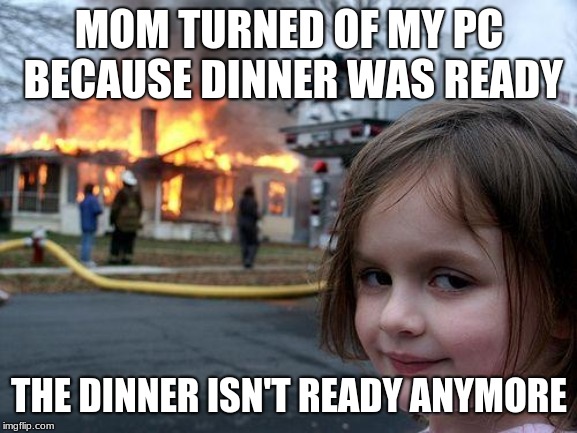 Disaster Girl | MOM TURNED OF MY PC BECAUSE DINNER WAS READY; THE DINNER ISN'T READY ANYMORE | image tagged in memes,disaster girl | made w/ Imgflip meme maker