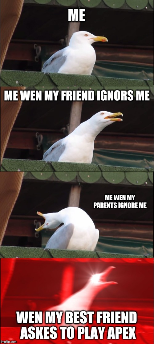 Inhaling Seagull | ME; ME WEN MY FRIEND IGNORS ME; ME WEN MY PARENTS IGNORE ME; WEN MY BEST FRIEND ASKES TO PLAY APEX | image tagged in memes,inhaling seagull | made w/ Imgflip meme maker