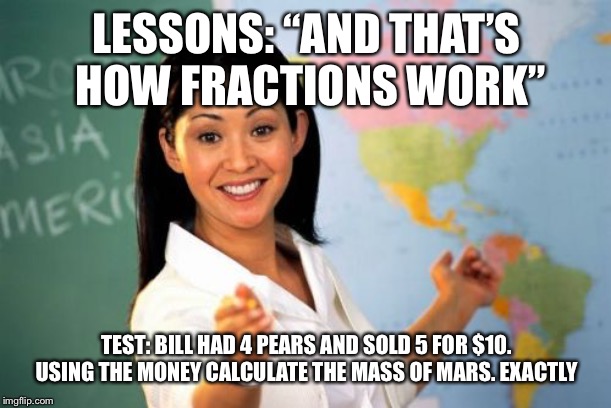 Schools in a nutshell | LESSONS: “AND THAT’S HOW FRACTIONS WORK”; TEST: BILL HAD 4 PEARS AND SOLD 5 FOR $10. USING THE MONEY CALCULATE THE MASS OF MARS. EXACTLY | image tagged in memes,unhelpful high school teacher | made w/ Imgflip meme maker