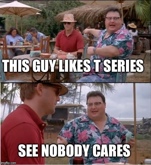 We must end this YouTube war | THIS GUY LIKES T SERIES; SEE NOBODY CARES | image tagged in memes,see nobody cares | made w/ Imgflip meme maker