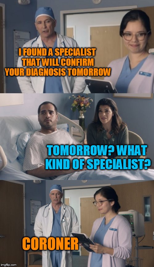 Just OK Surgeon commercial | I FOUND A SPECIALIST THAT WILL CONFIRM YOUR DIAGNOSIS TOMORROW; TOMORROW? WHAT KIND OF SPECIALIST? CORONER | image tagged in just ok surgeon commercial | made w/ Imgflip meme maker