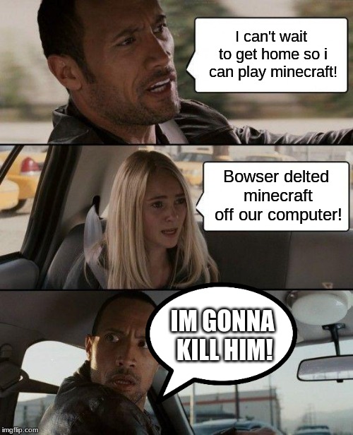 The Rock Driving Meme | I can't wait to get home so i can play minecraft! Bowser delted minecraft off our computer! IM GONNA KILL HIM! | image tagged in memes,the rock driving | made w/ Imgflip meme maker